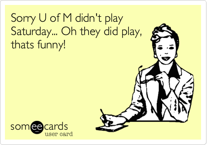 Sorry U of M didn't play
Saturday... Oh they did play,
thats funny!
