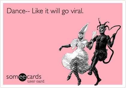Dance-- Like it will go viral.