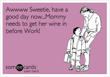 Awwww Sweetie, have a
good day now...Mommy
needs to get her wine in
before Work!