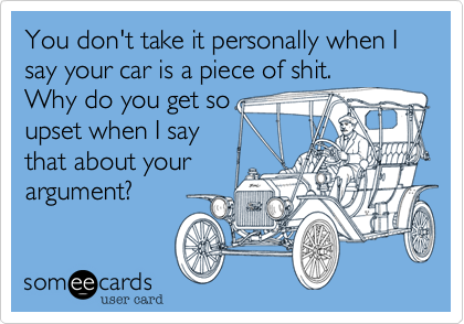 You don't take it personally when I say your car is a piece of shit.
Why do you get so
upset when I say
that about your
argument?