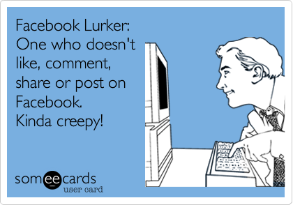 Facebook Lurker:
One who doesn't
like, comment,
share or post on
Facebook.
Kinda creepy!