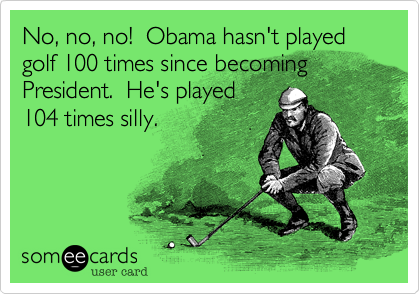 No, no, no!  Obama hasn't played golf 100 times since becoming 
President.  He's played 
104 times silly. 