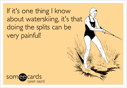 If it's one thing I know
about waterskiing, it's that
doing the splits can be
very painful!