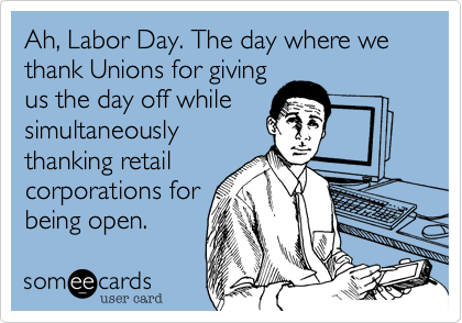 Ah, Labor Day. The day where we thank Unions for giving
us the day off while
simultaneously
thanking retail
corporations for
being open.