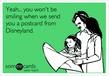 Yeah... you won't be
smiling when we send
you a postcard from
Disneyland. 