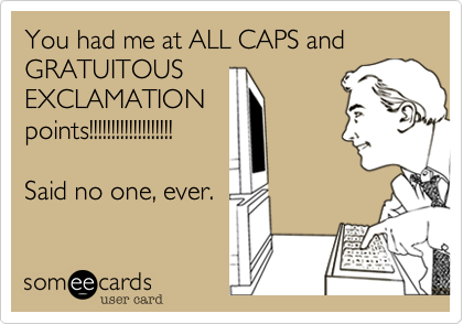You had me at ALL CAPS and 
GRATUITOUS
EXCLAMATION
points!!!!!!!!!!!!!!!!!!!

Said no one, ever. 