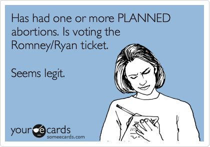 Has had one or more PLANNED abortions. Is voting the Romney/Ryan ticket. 

Seems legit.