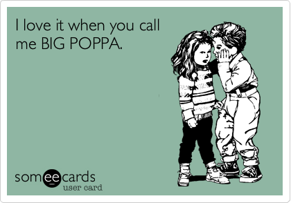 I love it when you call
me BIG POPPA.