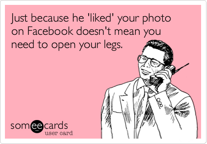 Just because he 'liked' your photo on Facebook doesn't mean you need to open your legs.