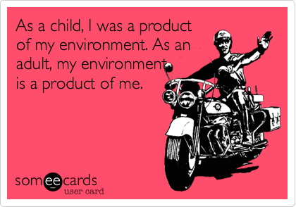 As a child, I was a product
of my environment. As an
adult, my environment 
is a product of me.