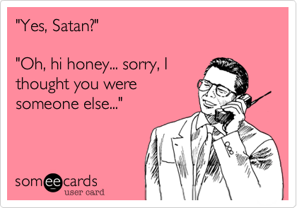 "Yes, Satan?"

"Oh, hi honey... sorry, I
thought you were
someone else..."