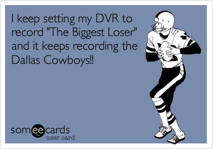 I keep setting my DVR to
record "The Biggest Loser"
and it keeps recording the
Dallas Cowboys!!


 