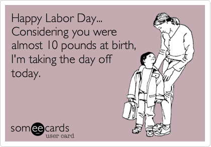 Happy Labor Day...
Considering you were
almost 10 pounds at birth, 
I'm taking the day off
today.