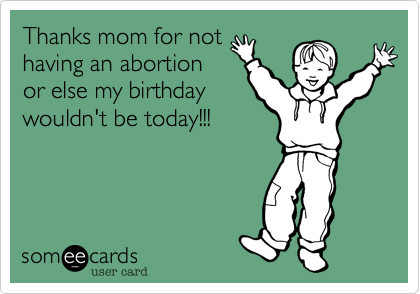 Thanks mom for not
having an abortion
or else my birthday
wouldn't be today!!!