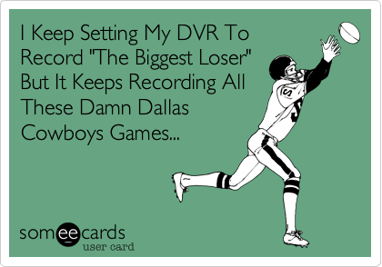I Keep Setting My DVR To
Record "The Biggest Loser"
But It Keeps Recording All
These Damn Dallas
Cowboys Games...