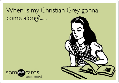 When is my Christian Grey gonna come along?......