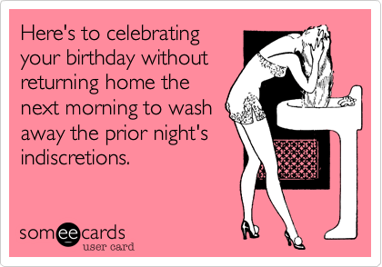 Here's to celebrating
your birthday without
returning home the
next morning to wash
away the prior night's
indiscretions. 

