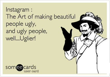 Instagram :
The Art of making beautiful
people ugly,
and ugly people,
well....Uglier!