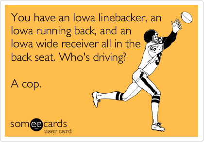 You have an Iowa linebacker, an
Iowa running back, and an
Iowa wide receiver all in the
back seat. Who's driving?

A cop.