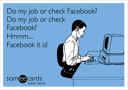 Do my job or check Facebook? 
Do my job or check
Facebook?
Hmmm....
Facebook it is!