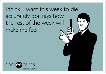 I think "I want this week to die"
accurately portrays how
the rest of the week will
make me feel.