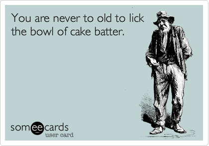 You are never to old to lick
the bowl of cake batter. 