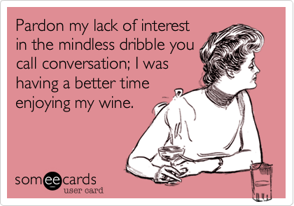 Pardon my lack of interest
in the mindless dribble you
call conversation; I was
having a better time
enjoying my wine.