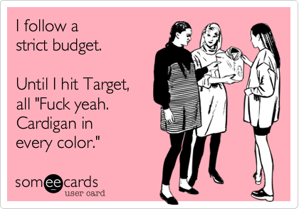 I follow a 
strict budget.

Until I hit Target,
all "Fuck yeah.
Cardigan in
every color."