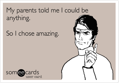 My parents told me I could be anything. 

So I chose amazing.