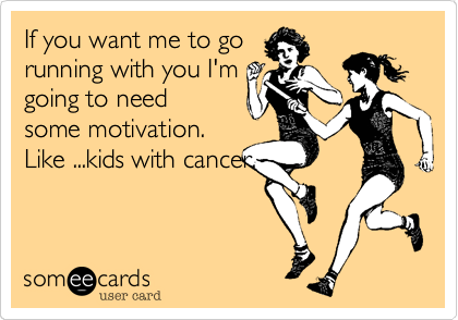 If you want me to go
running with you I'm
going to need
some motivation. 
Like ...kids with cancer.
