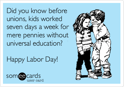 Did you know before
unions, kids worked
seven days a week for
mere pennies without
universal education?

Happy Labor Day!