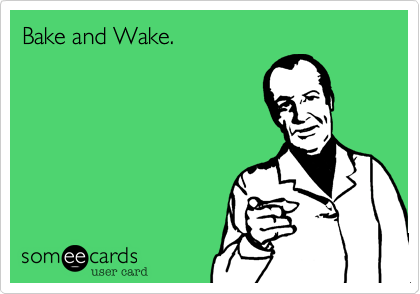 Bake and Wake.