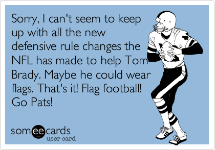 Sorry, I can't seem to keep
up with all the new
defensive rule changes the
NFL has made to help Tom
Brady. Maybe he could wear
flags. That's it! Flag football!
Go Pats!