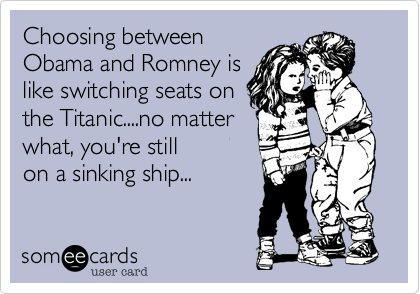 Choosing between
Obama and Romney is
like switching seats on
the Titanic....no matter
what, you're still
on a sinking ship...
 