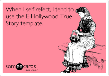 When I self-refect, I tend to
use the E-Hollywood True
Story template.