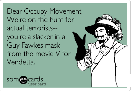 Dear Occupy Movement,
We're on the hunt for
actual terrorists--
you're a slacker in a
Guy Fawkes mask
from the movie V for
Vendetta.