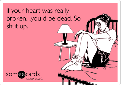 If your heart was really
broken....you'd be dead. So
shut up. 