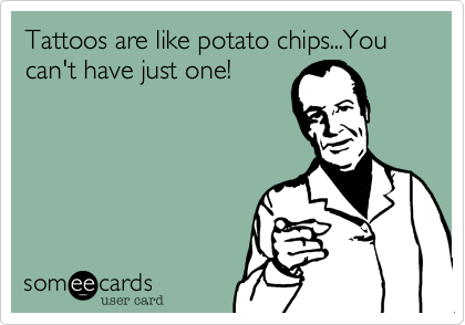 Tattoos are like potato chips...You can't have just one! 