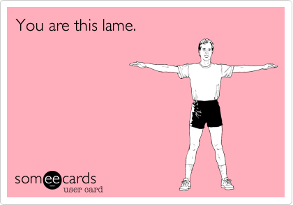 You are this lame.
