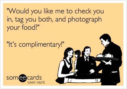"Would you like me to check you in, tag you both, and photograph
your food?"

"It's complimentary!"