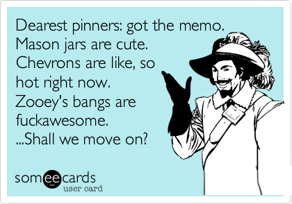 Dearest pinners: got the memo.
Mason jars are cute.
Chevrons are like, so
hot right now.
Zooey's bangs are
fuckawesome.
...Shall we move on? 