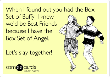 When I found out you had the Box Set of Buffy, I knew
we'd be Best Friends
because I have the
Box Set of Angel. 

Let's slay together! 