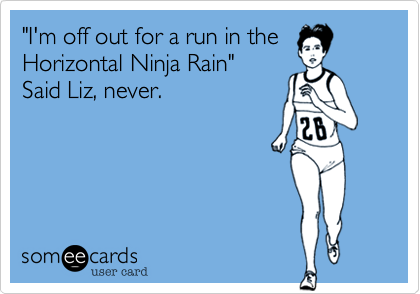 "I'm off out for a run in the
Horizontal Ninja Rain"
Said Liz, never.