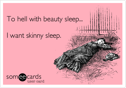 
To hell with beauty sleep...

I want skinny sleep. 