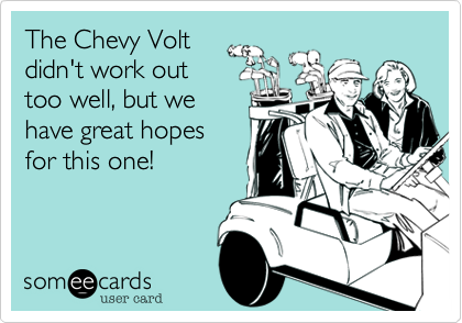 The Chevy Volt
didn't work out
too well, but we 
have great hopes 
for this one!