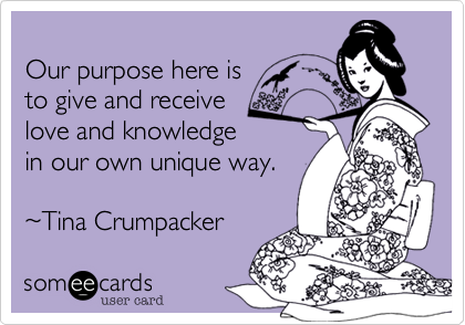 
Our purpose here is
to give and receive
love and knowledge
in our own unique way.

%7ETina Crumpacker