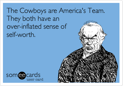 The Cowboys are America's Team. They both have an
over-inflated sense of
self-worth.