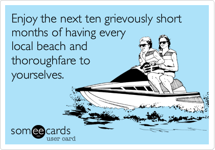 Enjoy the next ten grievously short  months of having every
local beach and
thoroughfare to
yourselves.
