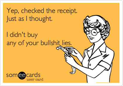 Yep, checked the receipt. 
Just as I thought. 

I didn't buy
any of your bullshit lies.  