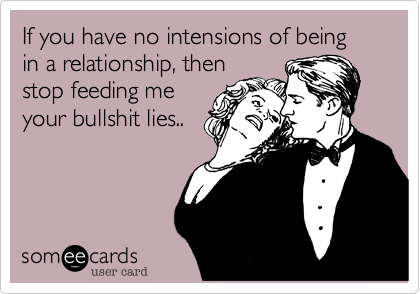 If you have no intensions of being in a relationship, then
stop feeding me
your bullshit lies..